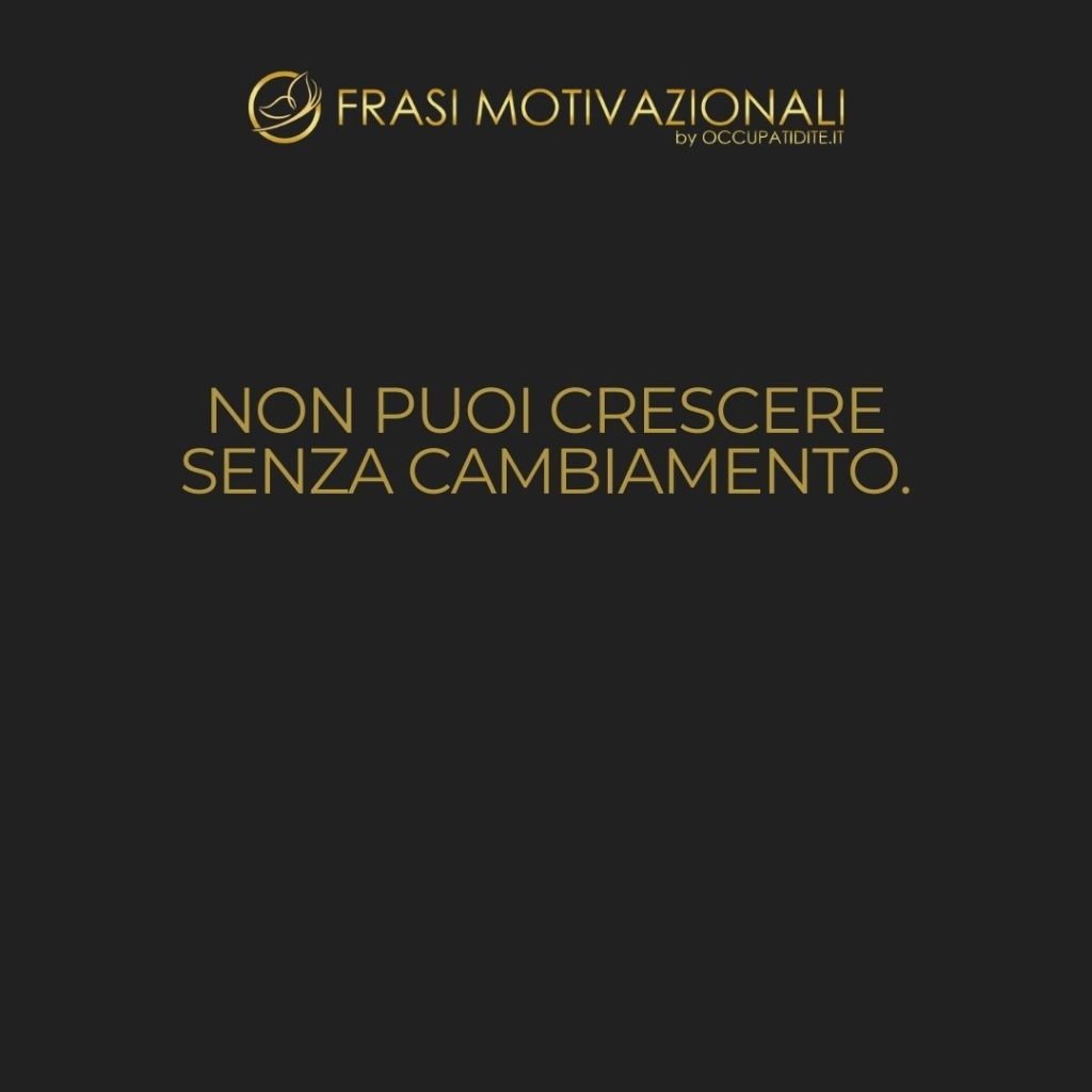 Non puoi crescere senza cambiamento.  –   Anonimo