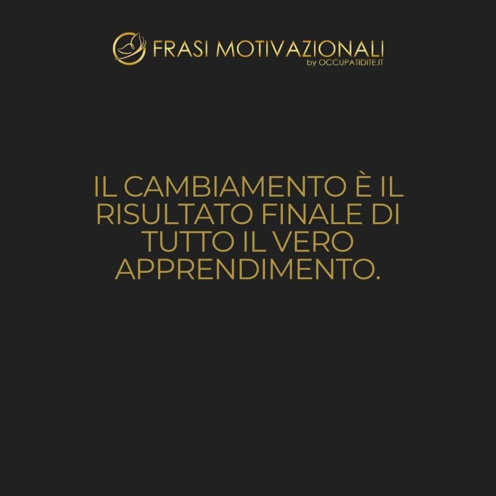 Il cambiamento è il risultato finale di tutto il vero apprendimento.  –   Leo Buscaglia