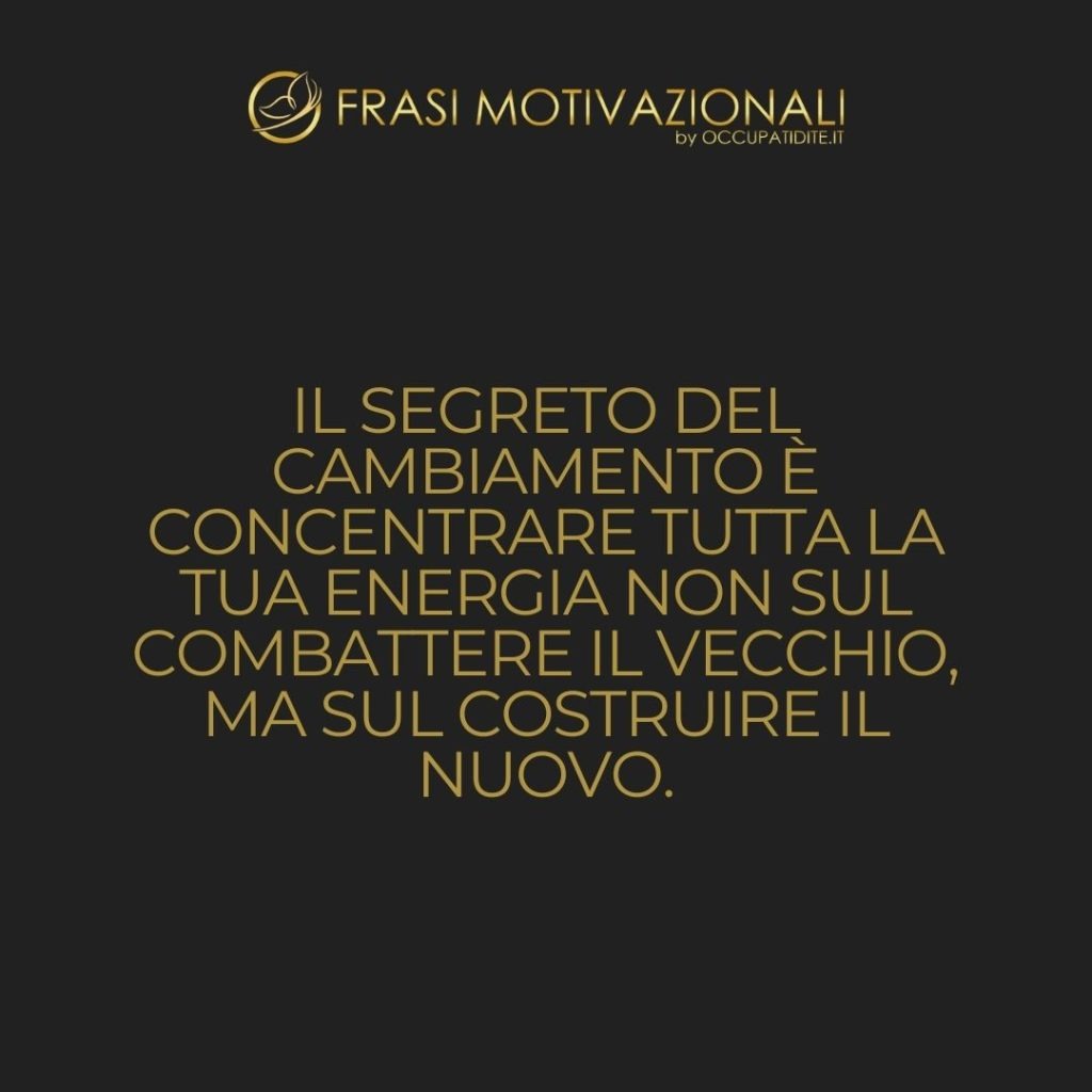 Il segreto del cambiamento è concentrare tutta la tua energia non sul combattere il vecchio, ma sul costruire il nuovo.  –   Socrate