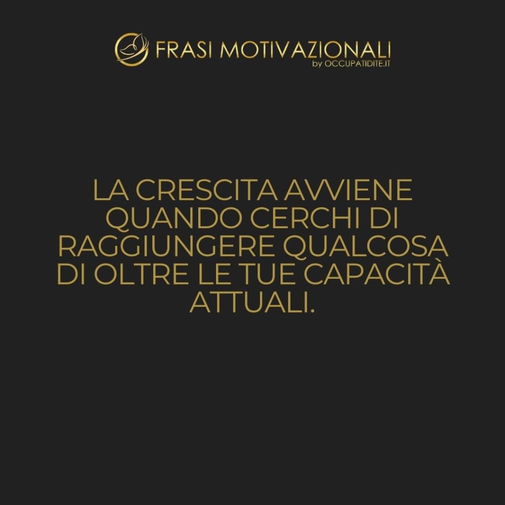 La crescita avviene quando cerchi di raggiungere qualcosa di oltre le tue capacità attuali.  –   Anonimo
