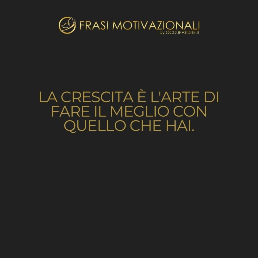 La crescita è l’arte di fare il meglio con quello che hai.  –   Anonimo