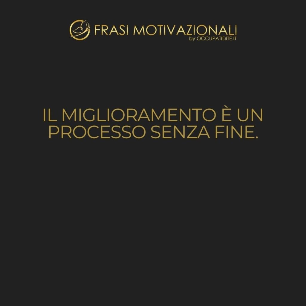 Il miglioramento è un processo senza fine.  –   Anonimo
