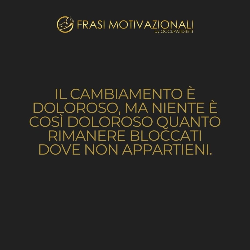 Il cambiamento è doloroso, ma niente è così doloroso quanto rimanere bloccati dove non appartieni.  –   Mandy Hale