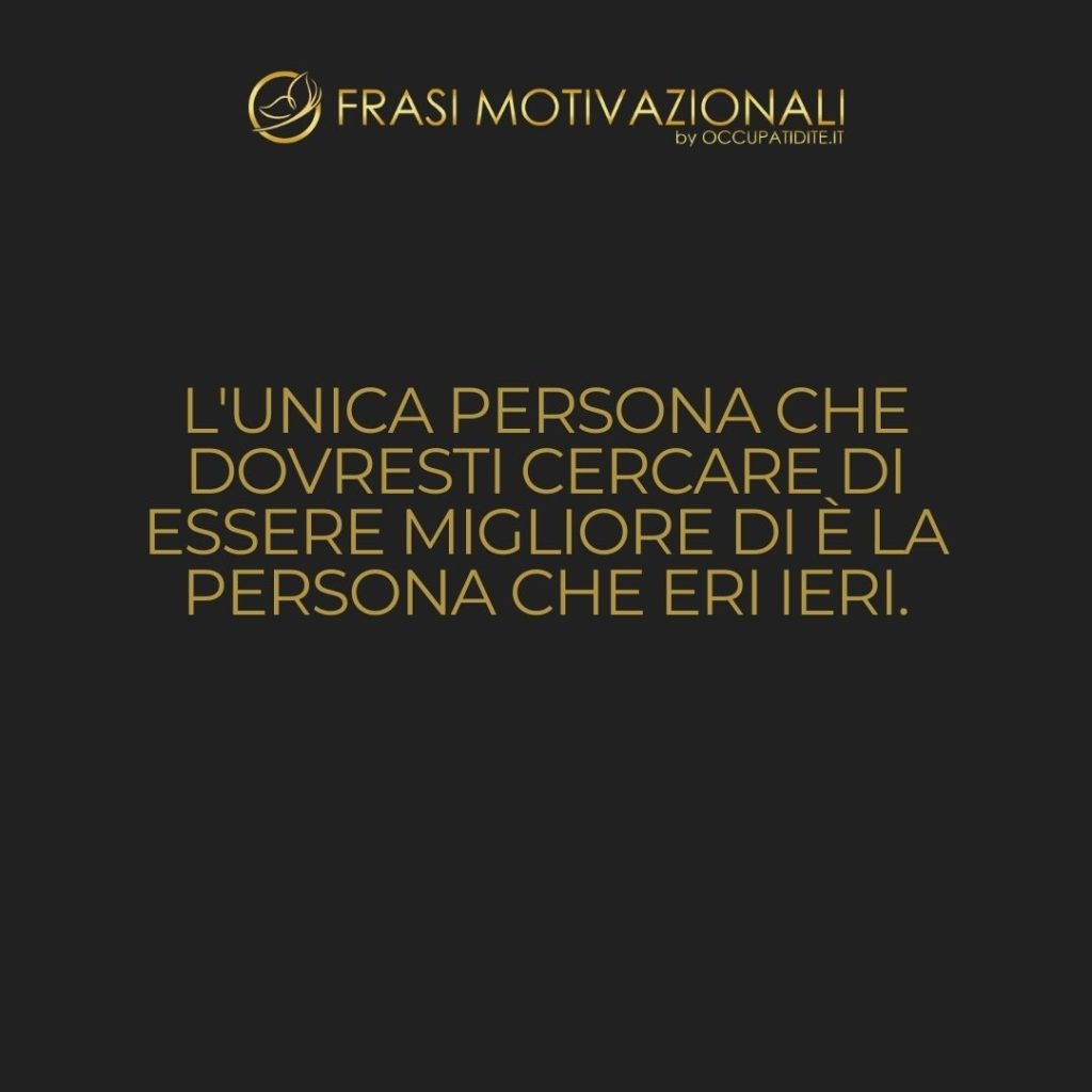 L’unica persona che dovresti cercare di essere migliore di è la persona che eri ieri.  –   Anonimo