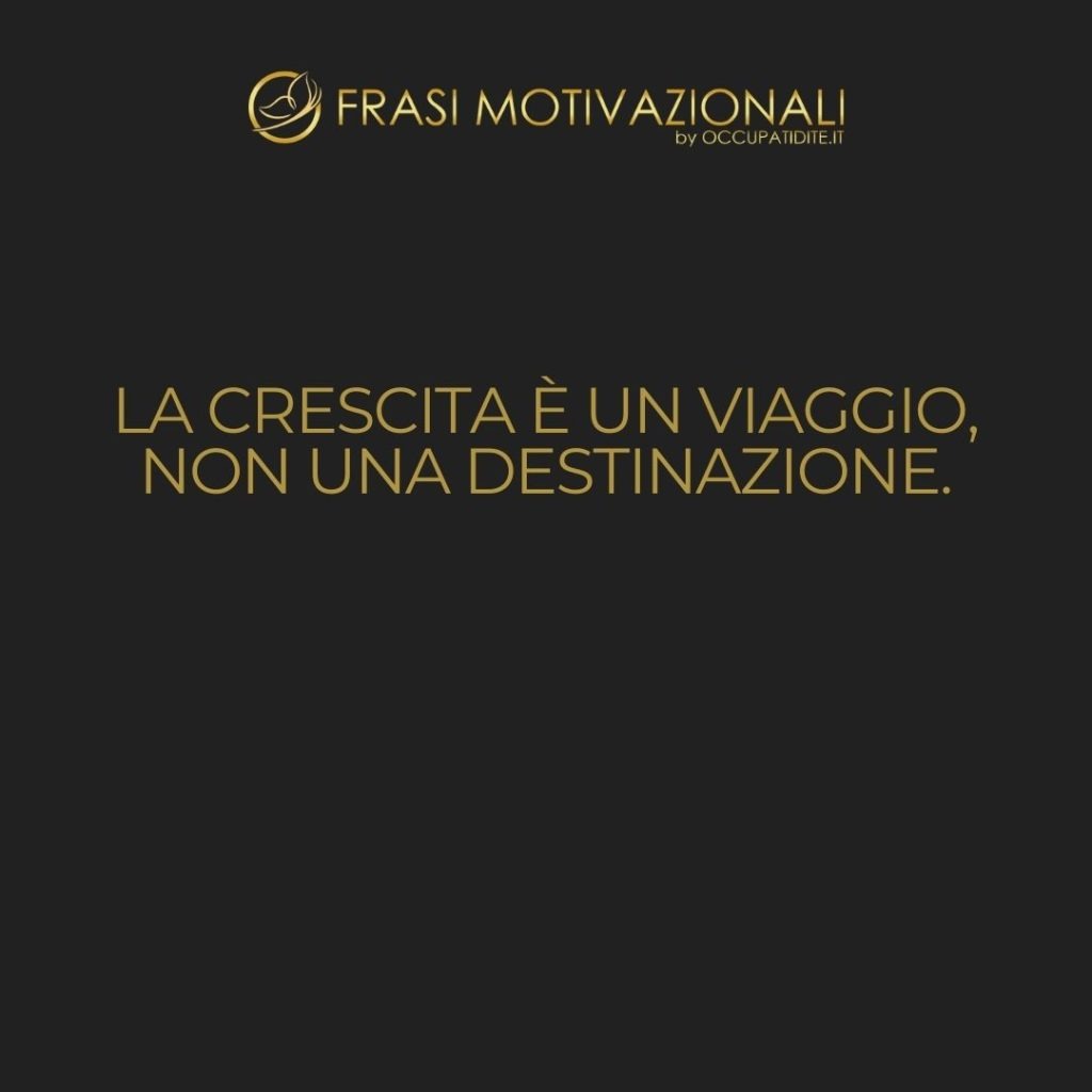 La crescita è un viaggio, non una destinazione.  –   Anonimo