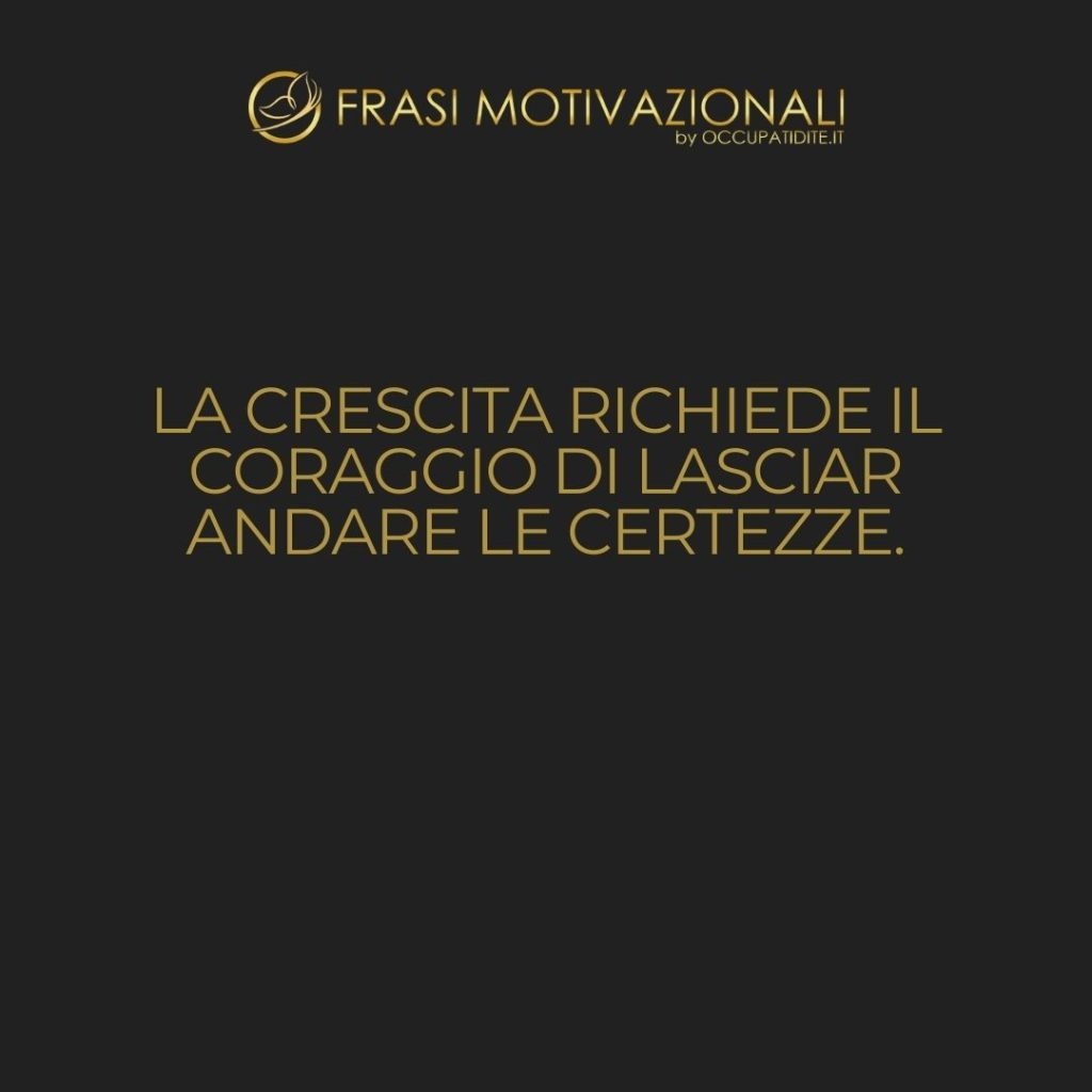 La crescita richiede il coraggio di lasciar andare le certezze.  –   Anonimo