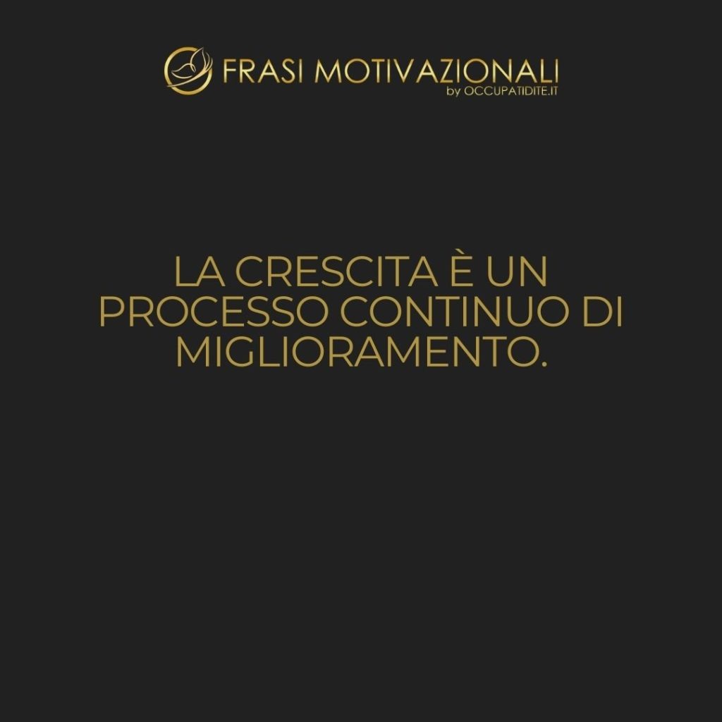 La crescita è un processo continuo di miglioramento.  –   Anonimo