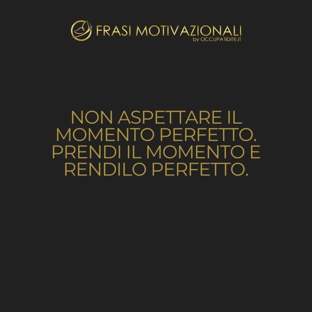 Non aspettare il momento perfetto. Prendi il momento e rendilo perfetto.  –   Anonimo