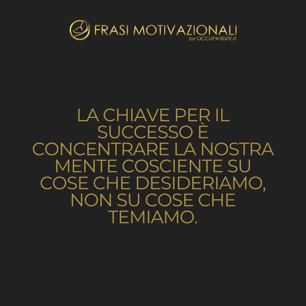 La chiave per il successo è concentrare la nostra mente cosciente su cose che desideriamo, non su cose che temiamo.  –   Brian Tracy
