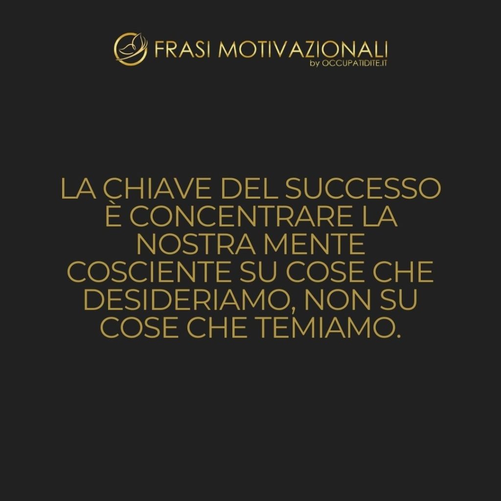 La chiave del successo è concentrare la nostra mente cosciente su cose che desideriamo, non su cose che temiamo.  –   Brian Tracy