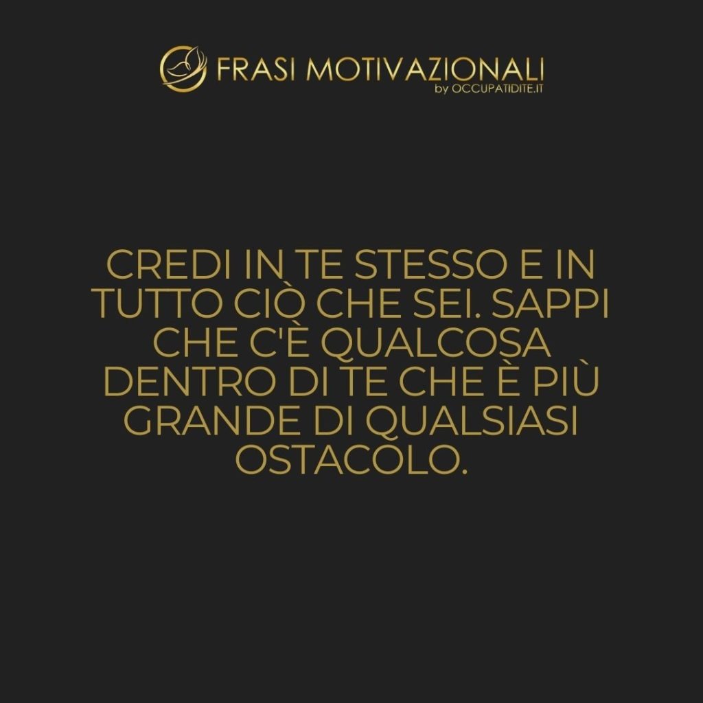 Credi in te stesso e in tutto ciò che sei. Sappi che c’è qualcosa dentro di te che è più grande di qualsiasi ostacolo. – Christian D. Larson