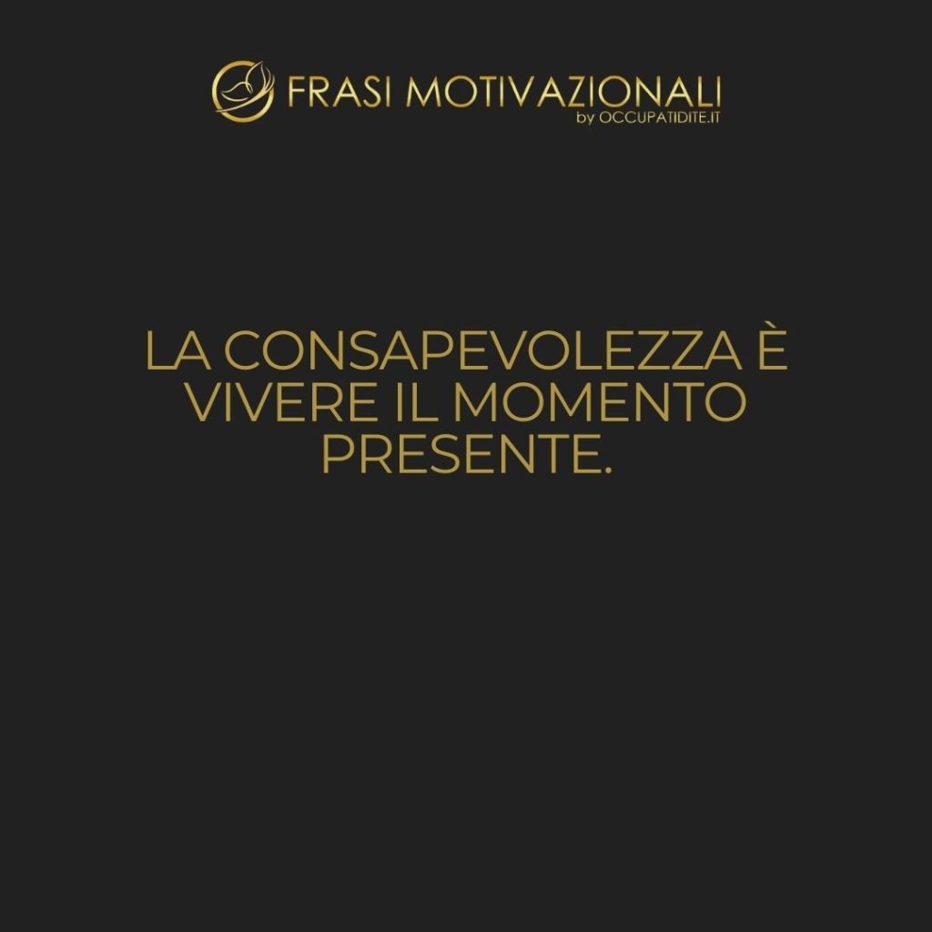 La consapevolezza è vivere il momento presente.  –   Anonimo