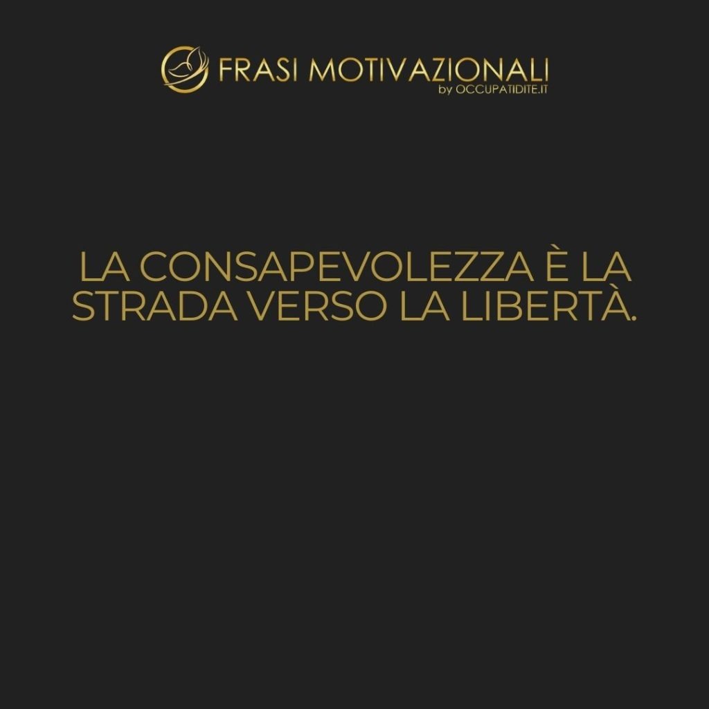 La consapevolezza è la strada verso la libertà.  –   Anonimo