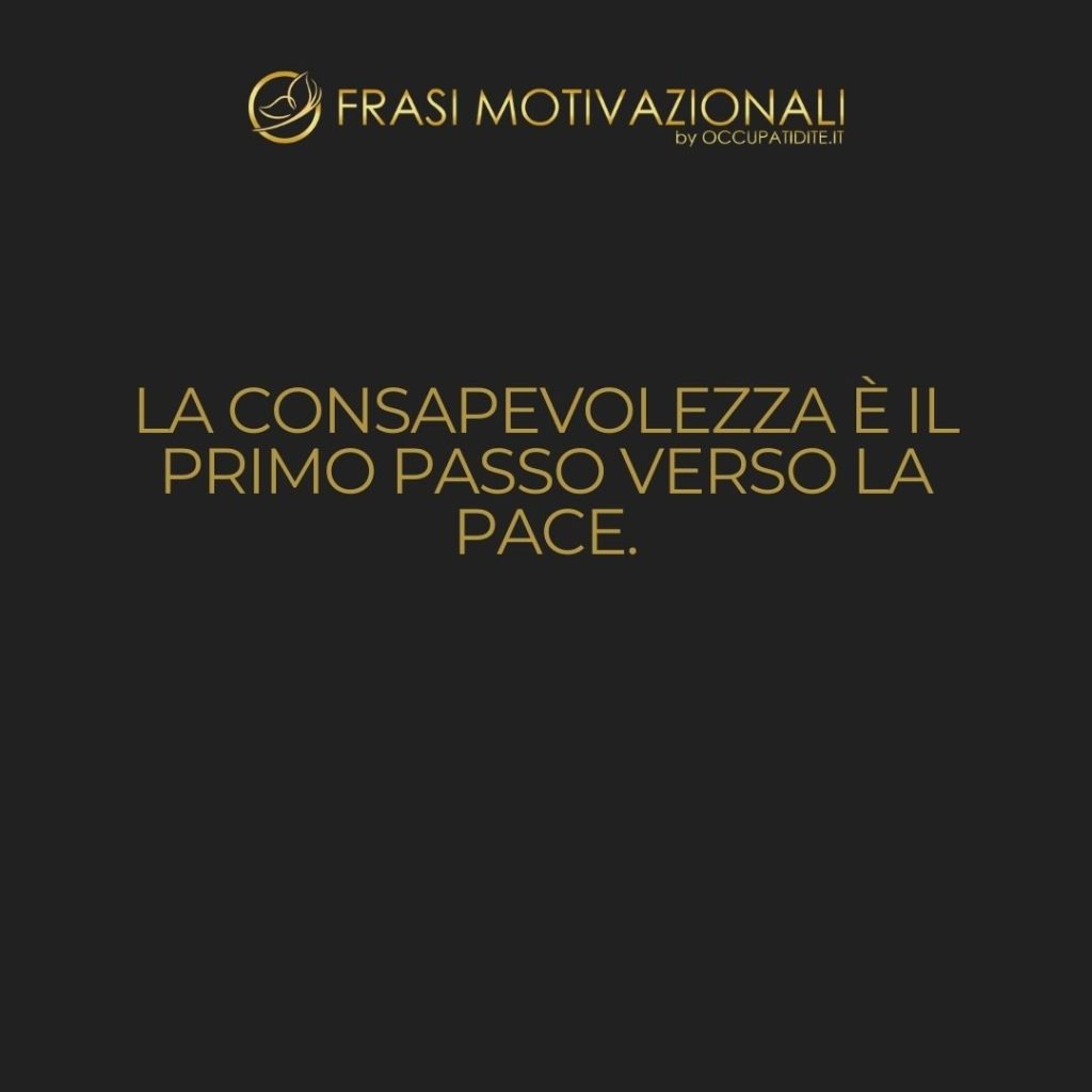 La consapevolezza è il primo passo verso la pace. – Anonimo