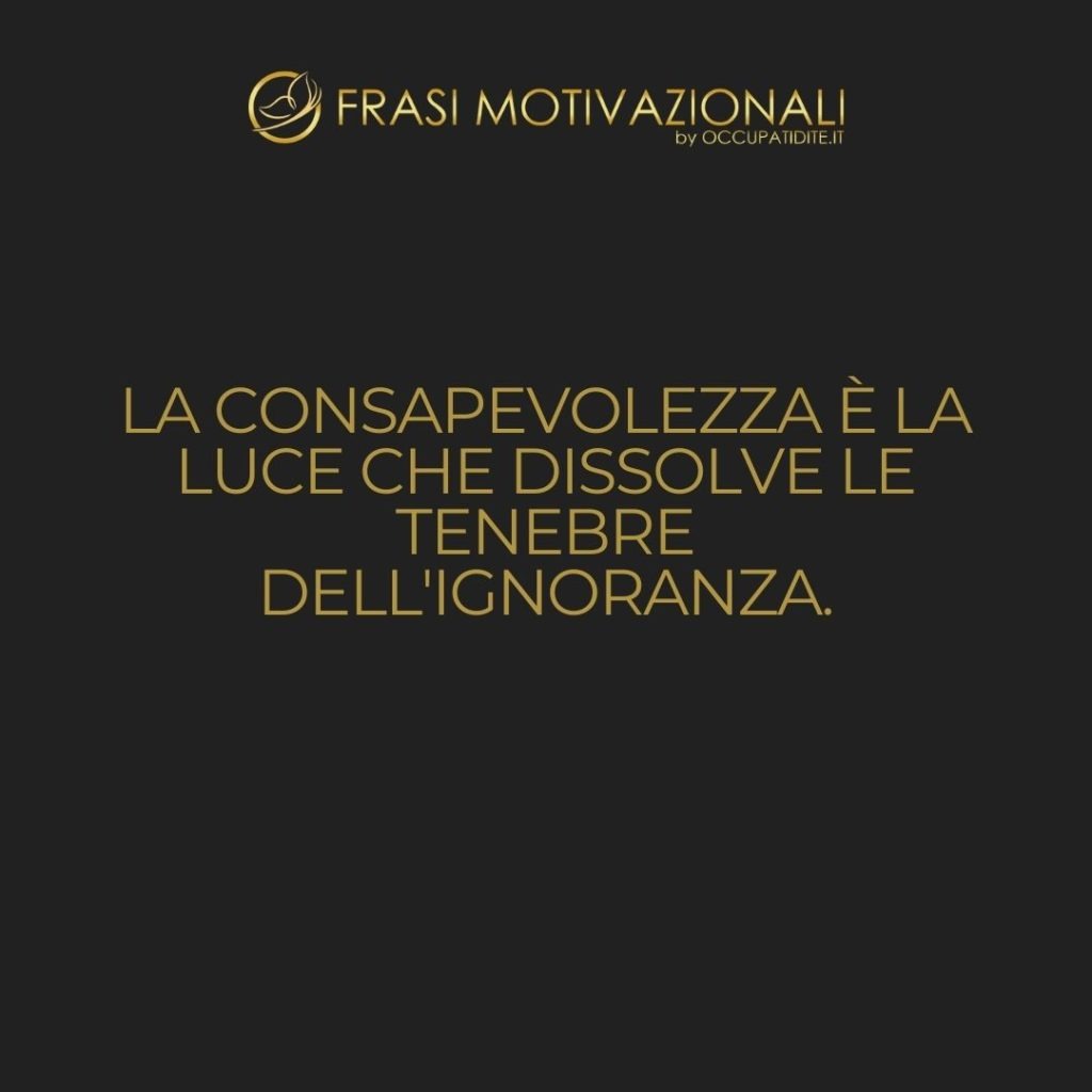 La consapevolezza è la luce che dissolve le tenebre dell’ignoranza.  –   Anonimo
