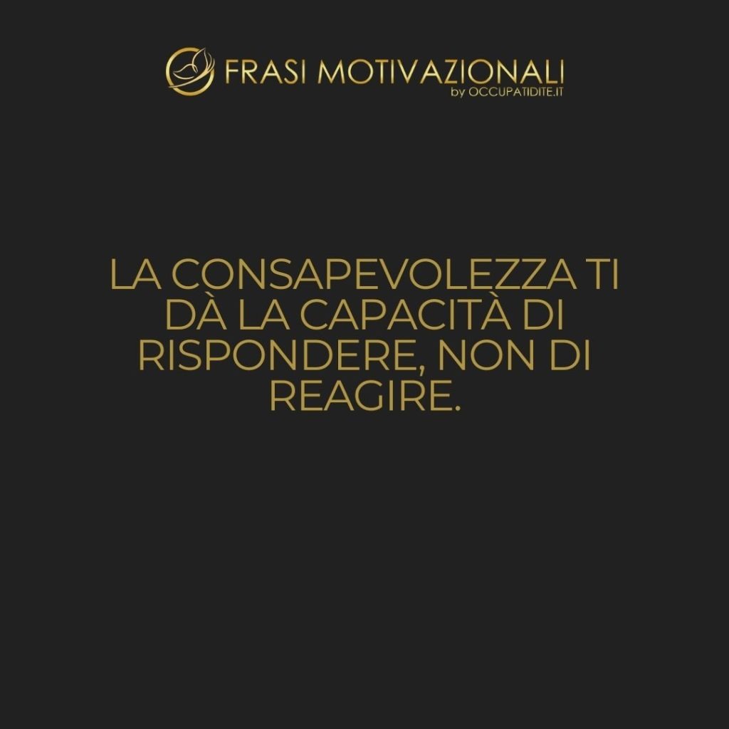 La consapevolezza ti dà la capacità di rispondere, non di reagire.  –   Anonimo