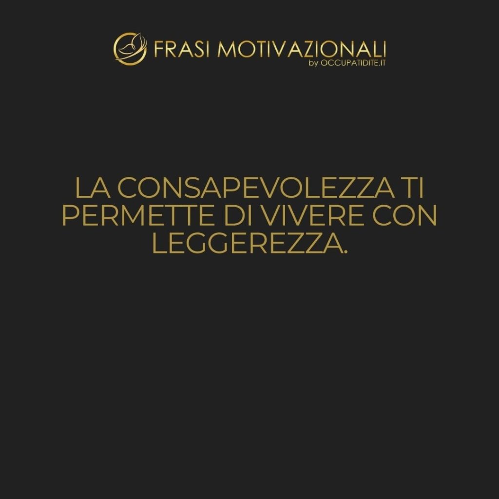 La consapevolezza ti permette di vivere con leggerezza.  –   Anonimo