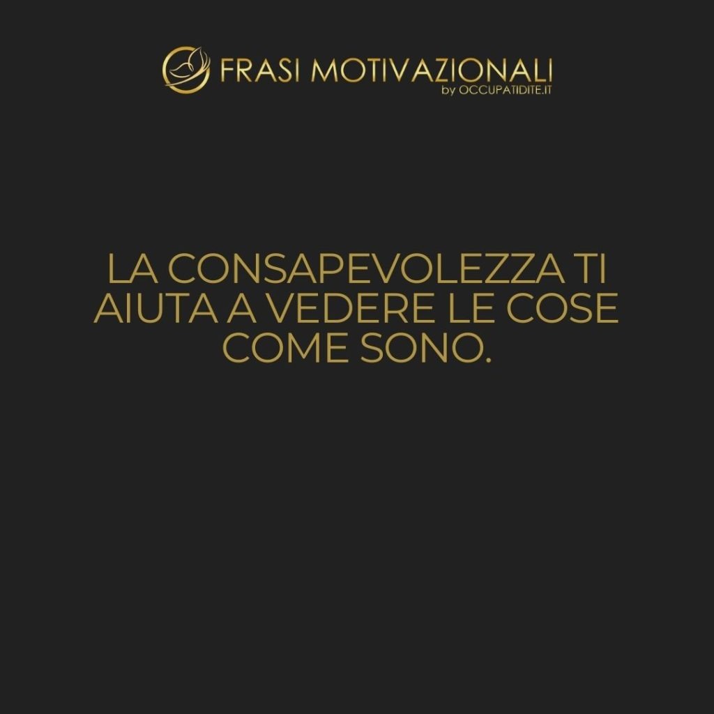 La consapevolezza ti aiuta a vedere le cose come sono. – Anonimo