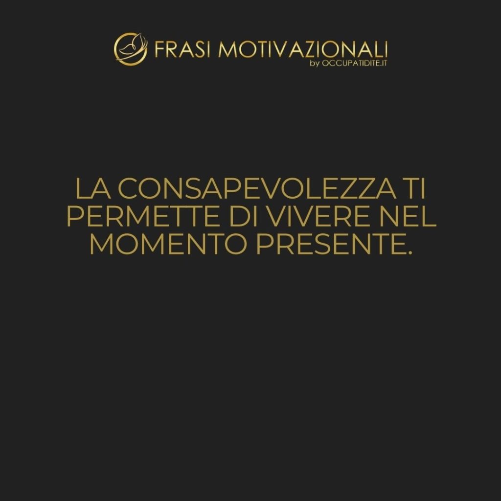 La consapevolezza ti permette di vivere nel momento presente.  –   Anonimo
