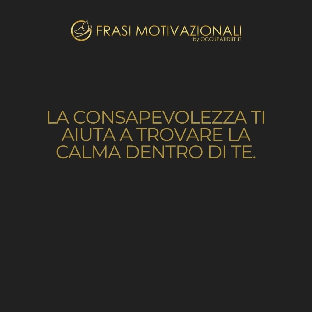 La consapevolezza ti aiuta a trovare la calma dentro di te. – Anonimo