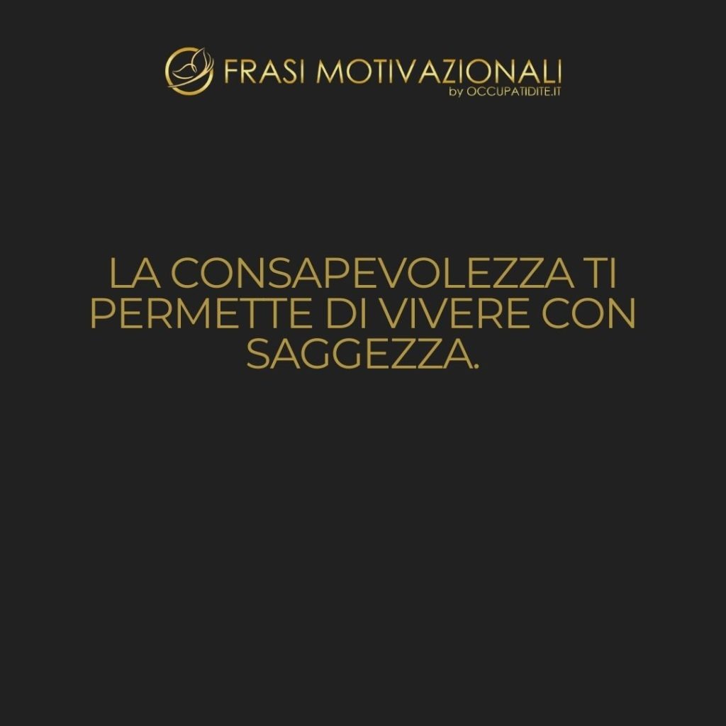 La consapevolezza ti permette di vivere con saggezza.  –   Anonimo