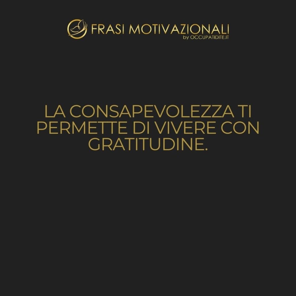 La consapevolezza ti permette di vivere con gratitudine.  –   Anonimo