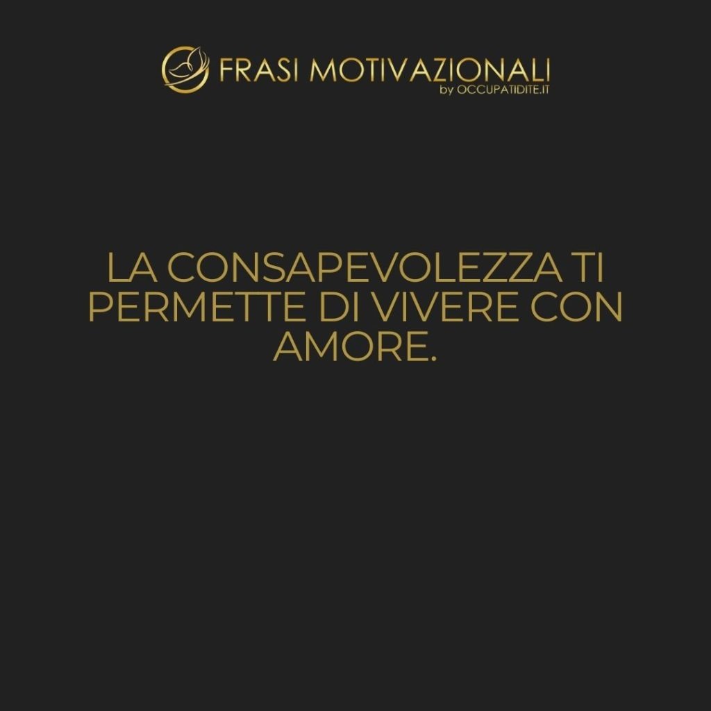 La consapevolezza ti permette di vivere con amore. – Anonimo
