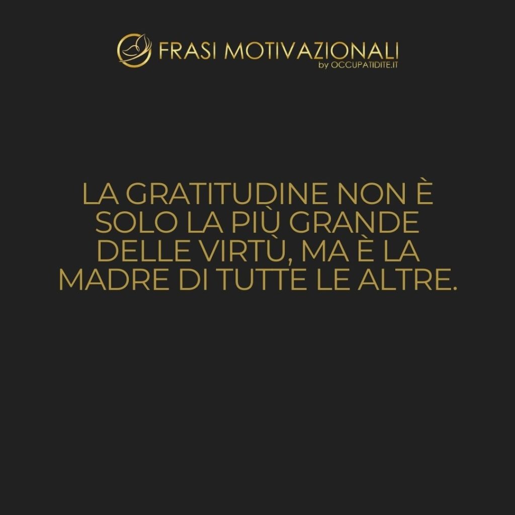 La gratitudine non è solo la più grande delle virtù, ma è la madre di tutte le altre. – Cicerone
