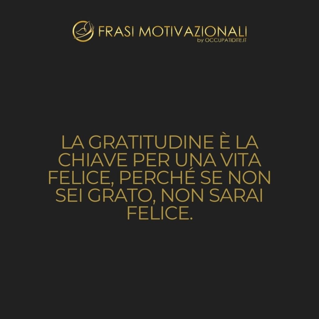 La gratitudine è la chiave per una vita felice, perché se non sei grato, non sarai felice. – Anonimo
