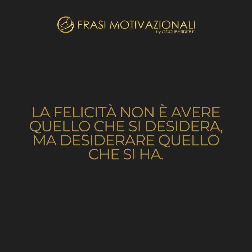 La felicità non è avere quello che si desidera, ma desiderare quello che si ha.  –   Anonimo