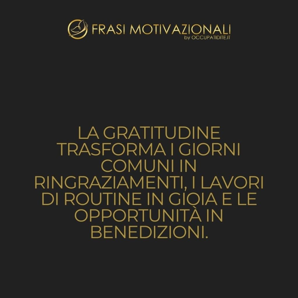 La gratitudine trasforma i giorni comuni in ringraziamenti, i lavori di routine in gioia e le opportunità in benedizioni. – William Arthur Ward