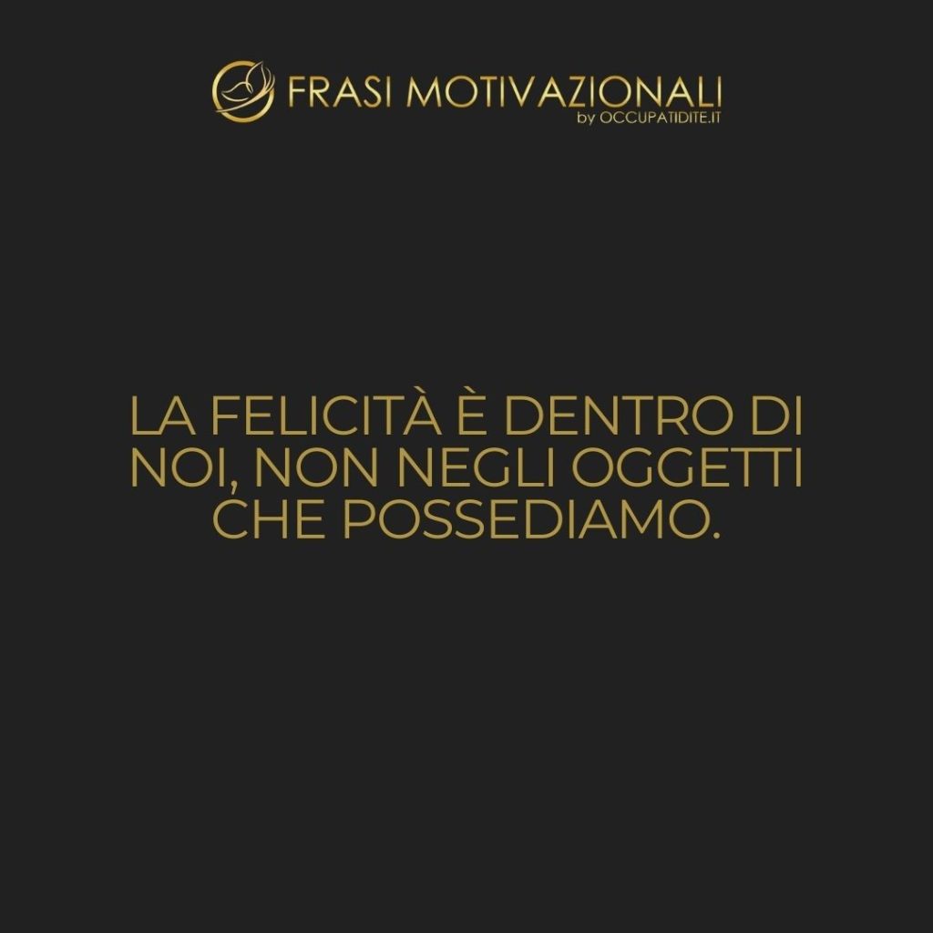 La felicità è dentro di noi, non negli oggetti che possediamo.  –   Anonimo