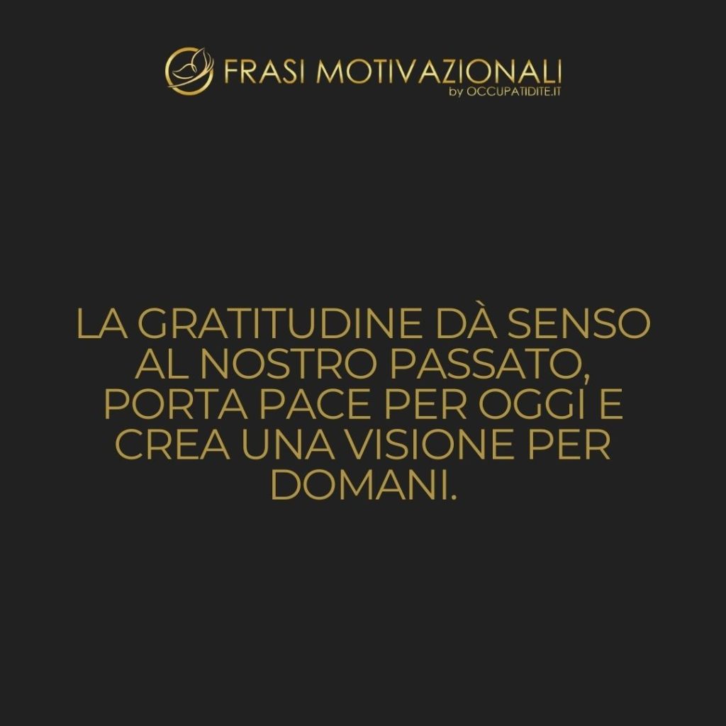 La gratitudine dà senso al nostro passato, porta pace per oggi e crea una visione per domani.  –   Melody Beattie