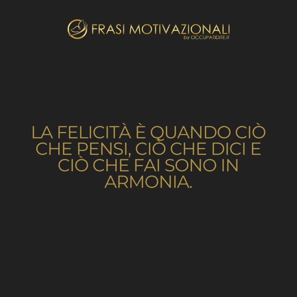 La felicità è quando ciò che pensi, ciò che dici e ciò che fai sono in armonia.  –   Mahatma Gandhi
