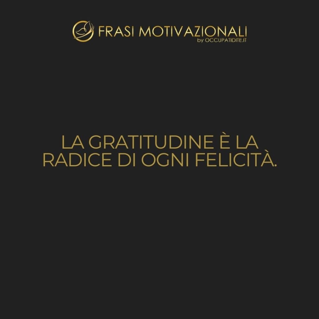 La gratitudine è la radice di ogni felicità.  –   Anonimo