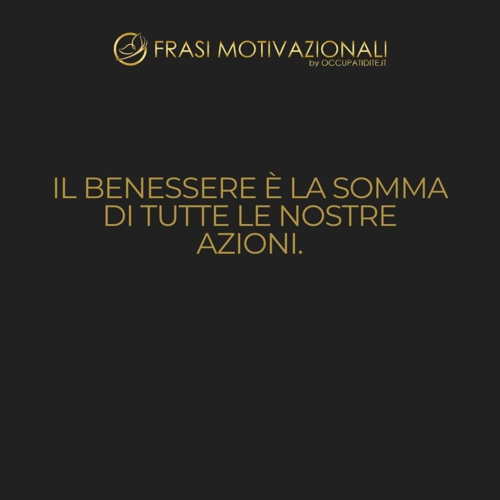 Il benessere è la somma di tutte le nostre azioni.  –   Anonimo