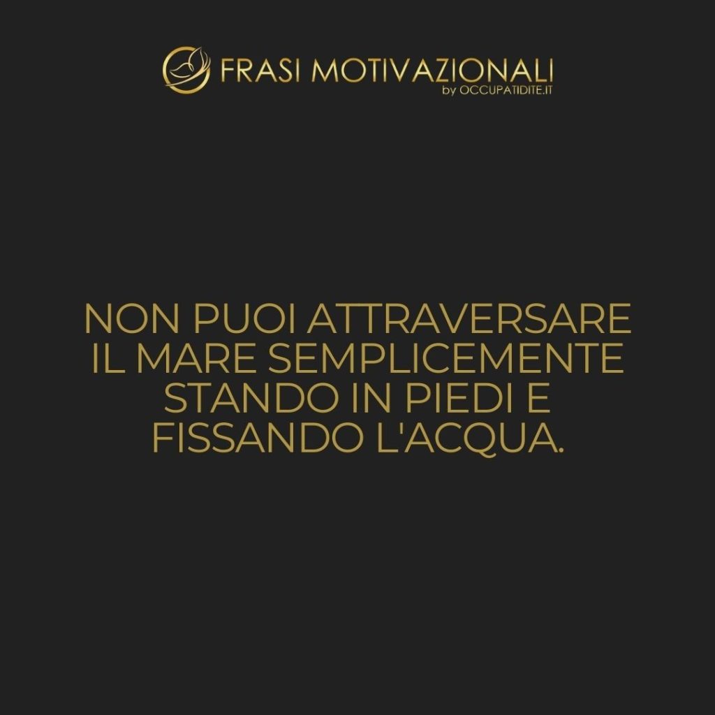 Non puoi attraversare il mare semplicemente stando in piedi e fissando l’acqua.  –   Rabindranath Tagore