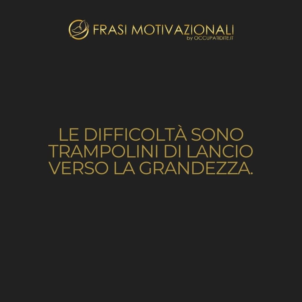 Le difficoltà sono trampolini di lancio verso la grandezza.  –   Anonimo