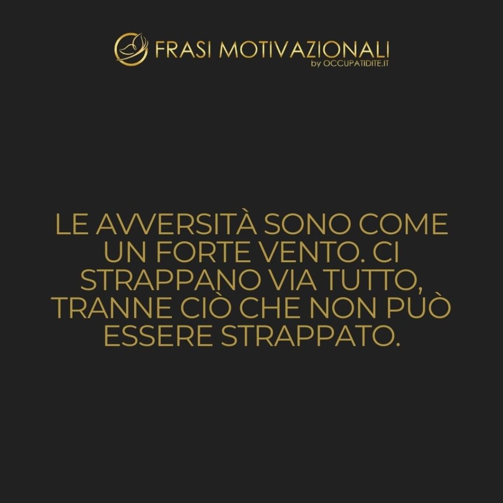 Le avversità sono come un forte vento. Ci strappano via tutto, tranne ciò che non può essere strappato.  –   Arthur Golden