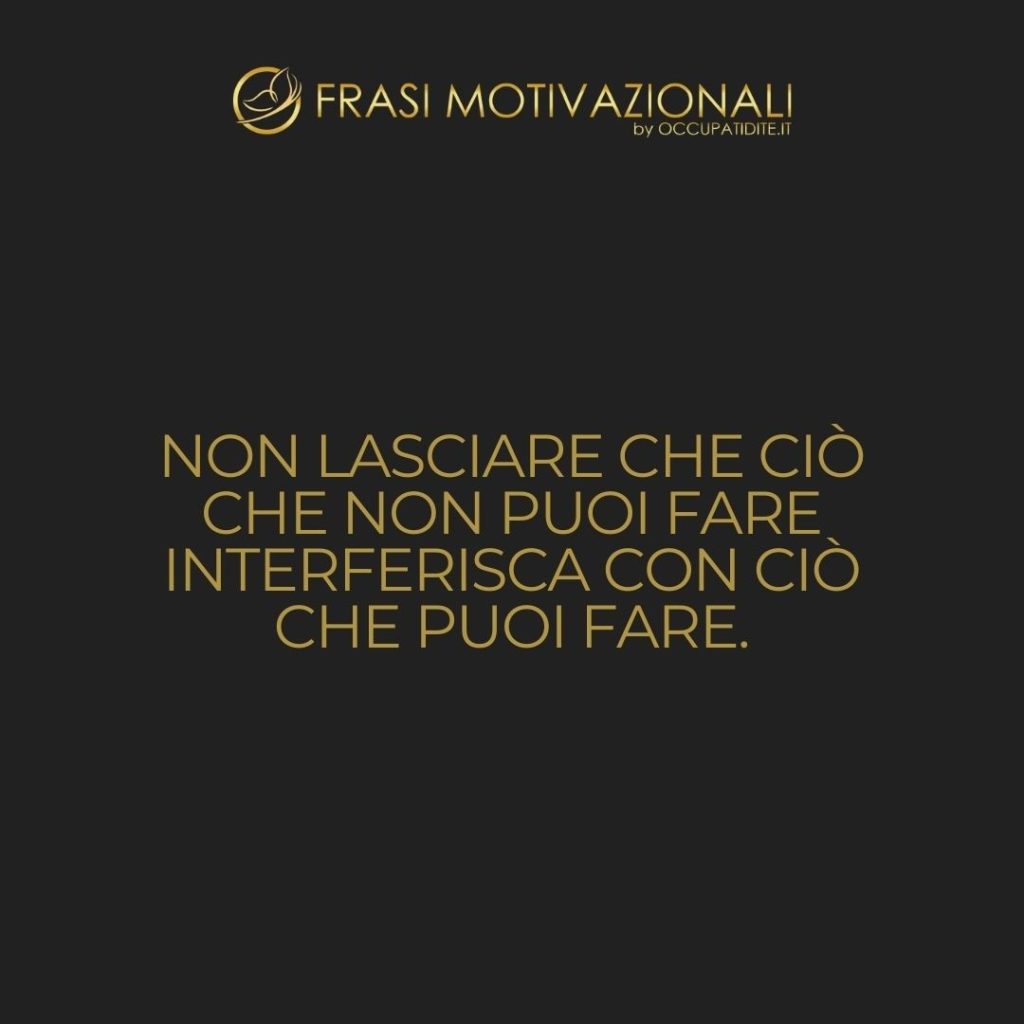 Non lasciare che ciò che non puoi fare interferisca con ciò che puoi fare.  –   John Wooden