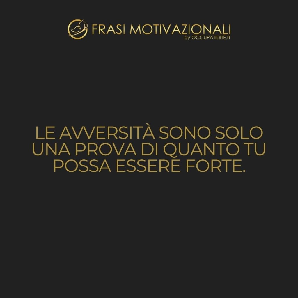 Le avversità sono solo una prova di quanto tu possa essere forte. – Anonimo