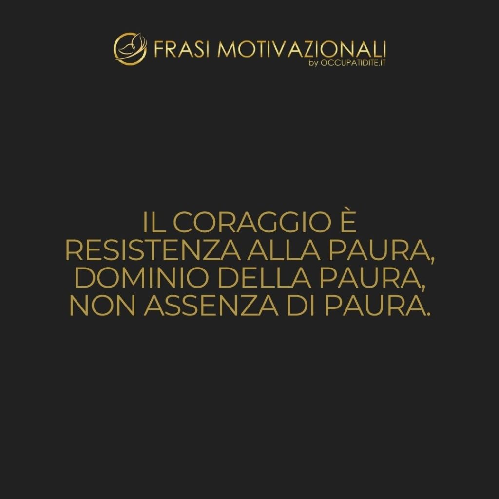 Il coraggio è resistenza alla paura, dominio della paura, non assenza di paura.  –   Mark Twain