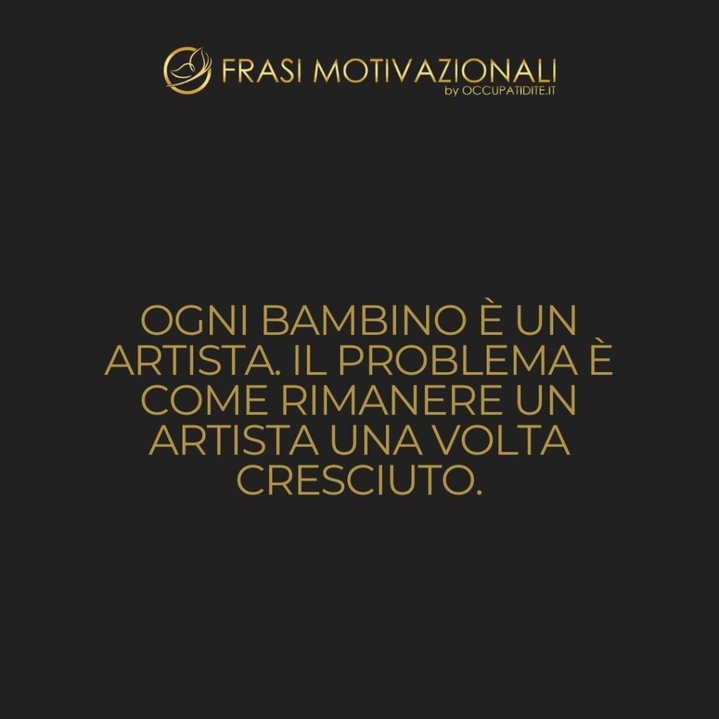 Ogni bambino è un artista. Il problema è come rimanere un artista una volta cresciuto.  –   Pablo Picasso