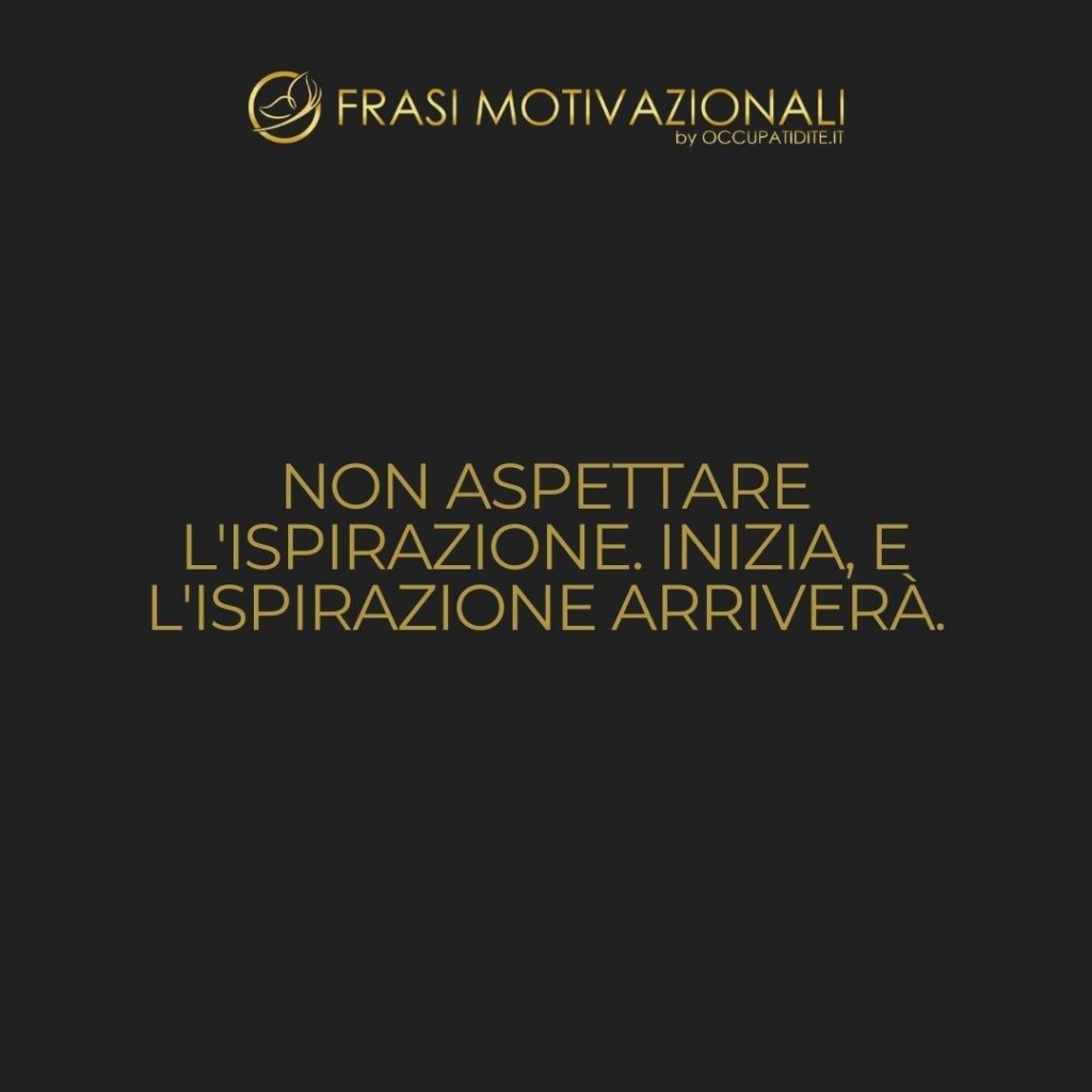 Non aspettare l’ispirazione. Inizia, e l’ispirazione arriverà.  –   Anonimo