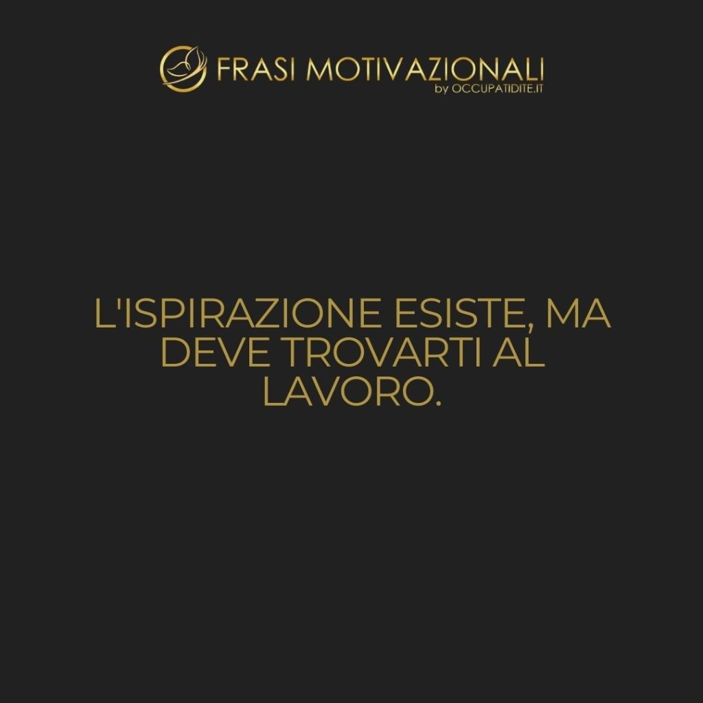 L’ispirazione esiste, ma deve trovarti al lavoro.  –   Pablo Picasso