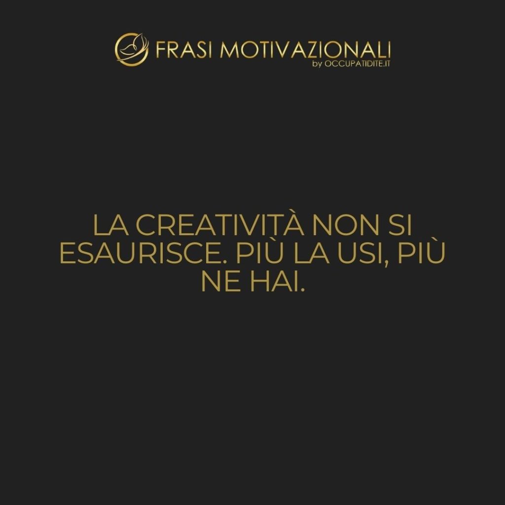 La creatività non si esaurisce. Più la usi, più ne hai.  –   Maya Angelou
