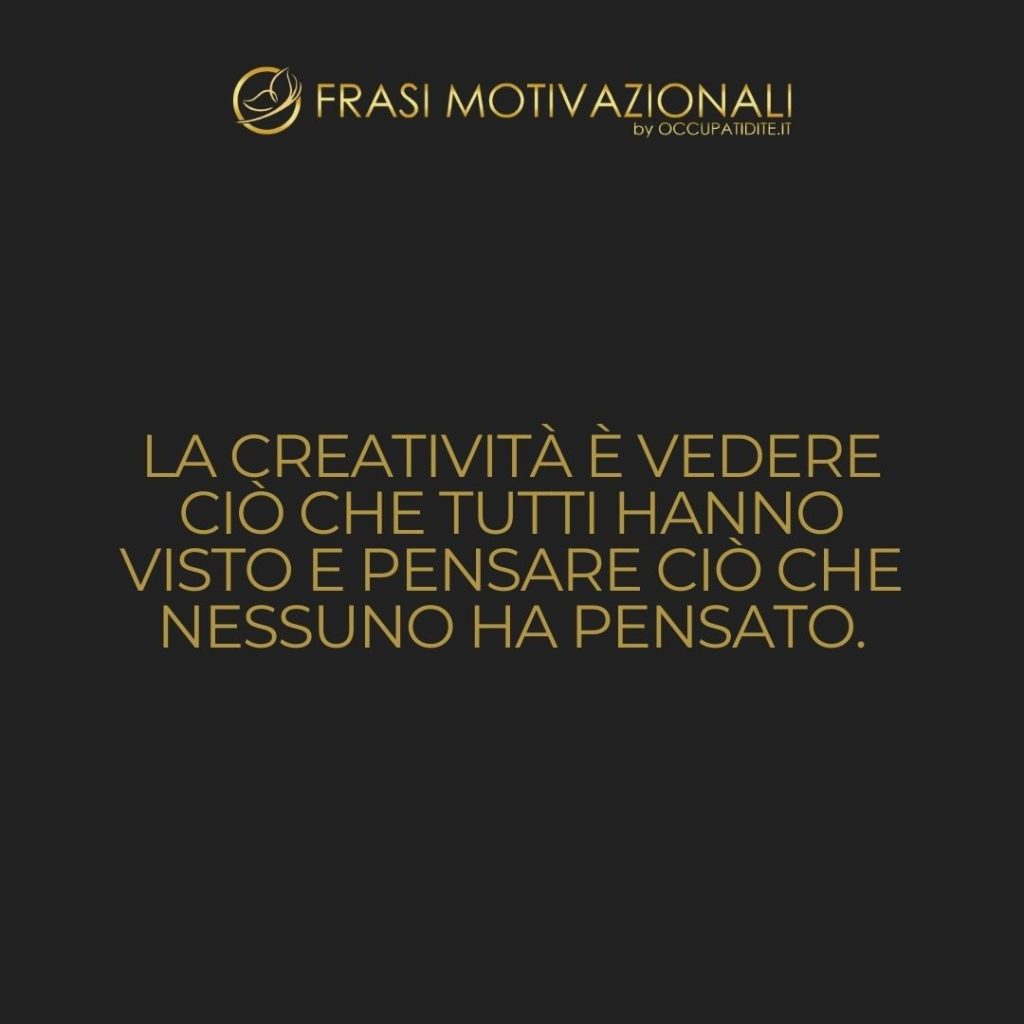 La creatività è vedere ciò che tutti hanno visto e pensare ciò che nessuno ha pensato.  –   Albert Einstein