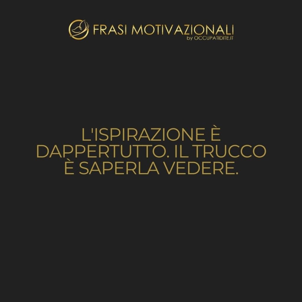 L’ispirazione è dappertutto. Il trucco è saperla vedere.  –   Anonimo
