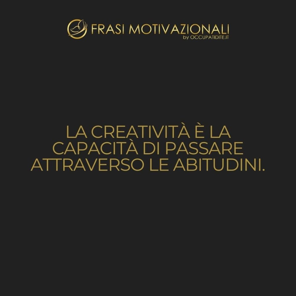 La creatività è la capacità di passare attraverso le abitudini.  –   Anonimo