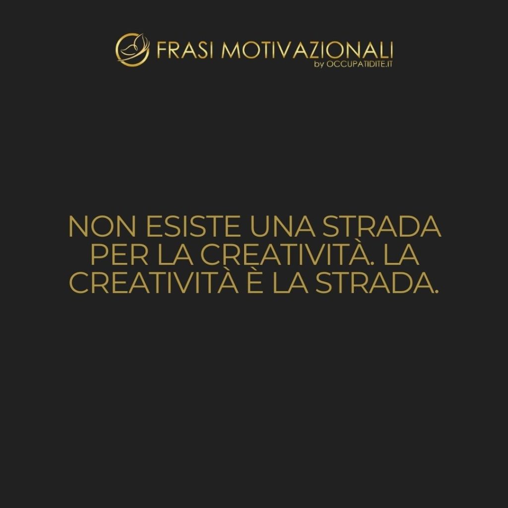 Non esiste una strada per la creatività. La creatività è la strada.  –   Anonimo
